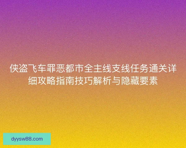 侠盗飞车罪恶都市全主线支线任务通关详细攻略指南技巧解析与隐藏要素