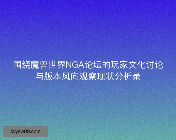 围绕魔兽世界NGA论坛的玩家文化讨论与版本风向观察现状分析录