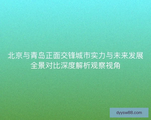 北京与青岛正面交锋城市实力与未来发展全景对比深度解析观察视角