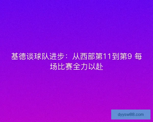 基德谈球队进步：从西部第11到第9 每场比赛全力以赴