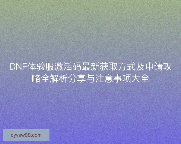 DNF体验服激活码最新获取方式及申请攻略全解析分享与注意事项大全