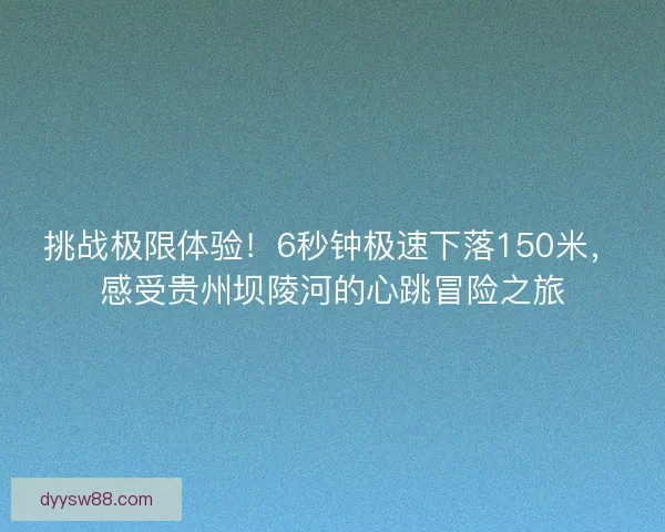 挑战极限体验！6秒钟极速下落150米，感受贵州坝陵河的心跳冒险之旅