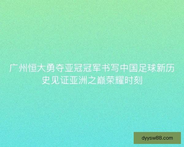 广州恒大勇夺亚冠冠军书写中国足球新历史见证亚洲之巅荣耀时刻