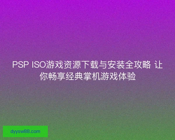 PSP ISO游戏资源下载与安装全攻略 让你畅享经典掌机游戏体验