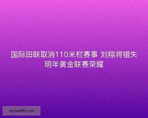 国际田联取消110米栏赛事 刘翔将错失明年黄金联赛荣耀